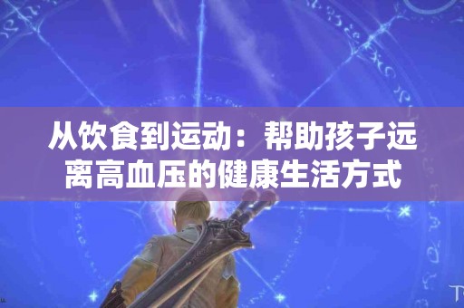 从饮食到运动：帮助孩子远离高血压的健康生活方式