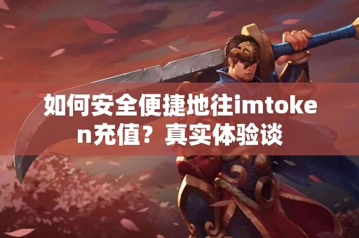 如何安全便捷地往imtoken充值？真实体验谈