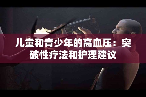 儿童和青少年的高血压：突破性疗法和护理建议
