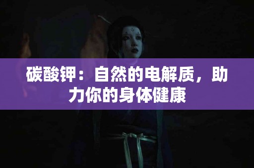 碳酸钾：自然的电解质，助力你的身体健康