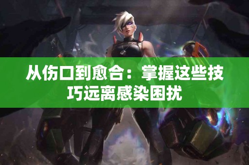 从伤口到愈合：掌握这些技巧远离感染困扰