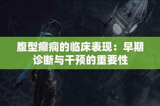 腹型癫痫的临床表现：早期诊断与干预的重要性