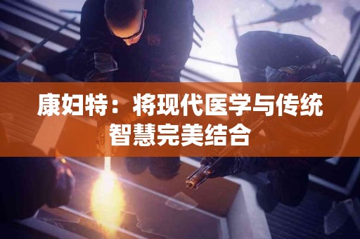 康妇特：将现代医学与传统智慧完美结合