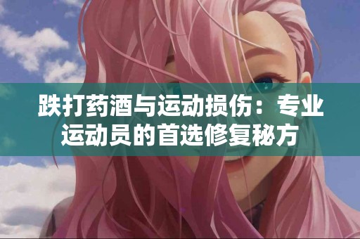 跌打药酒与运动损伤：专业运动员的首选修复秘方
