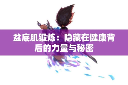 盆底肌锻炼：隐藏在健康背后的力量与秘密