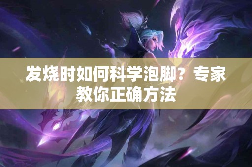 发烧时如何科学泡脚？专家教你正确方法