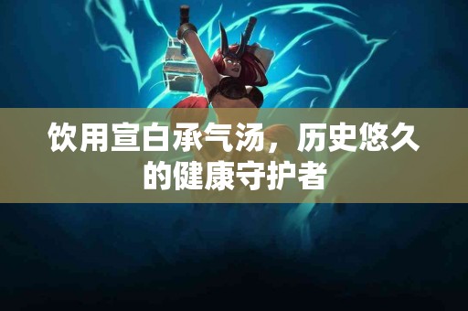 饮用宣白承气汤，历史悠久的健康守护者