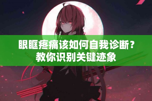 眼眶疼痛该如何自我诊断？教你识别关键迹象