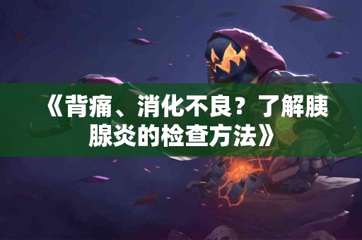 《背痛、消化不良？了解胰腺炎的检查方法》