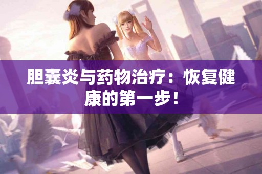 胆囊炎与药物治疗：恢复健康的第一步！