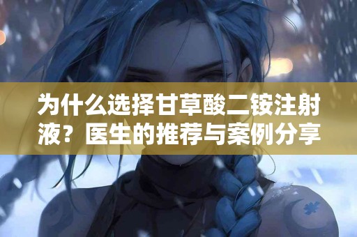为什么选择甘草酸二铵注射液？医生的推荐与案例分享