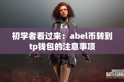 初学者看过来：abel币转到tp钱包的注意事项