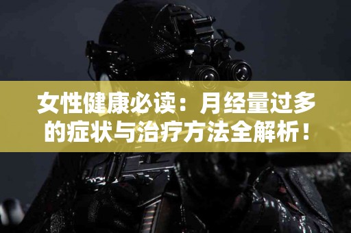 女性健康必读：月经量过多的症状与治疗方法全解析！