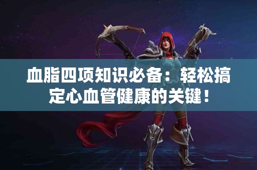 血脂四项知识必备：轻松搞定心血管健康的关键！