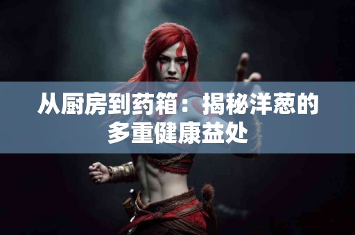 从厨房到药箱：揭秘洋葱的多重健康益处