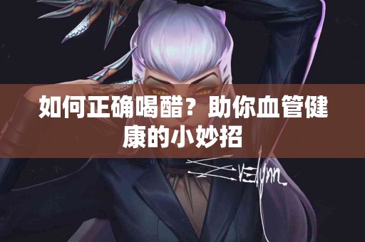 如何正确喝醋？助你血管健康的小妙招