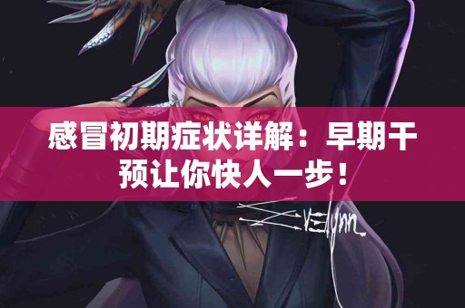 感冒初期症状详解：早期干预让你快人一步！