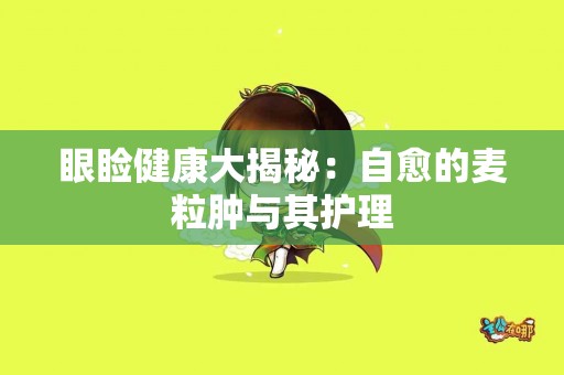 眼睑健康大揭秘：自愈的麦粒肿与其护理