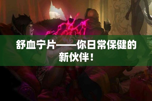 舒血宁片——你日常保健的新伙伴！