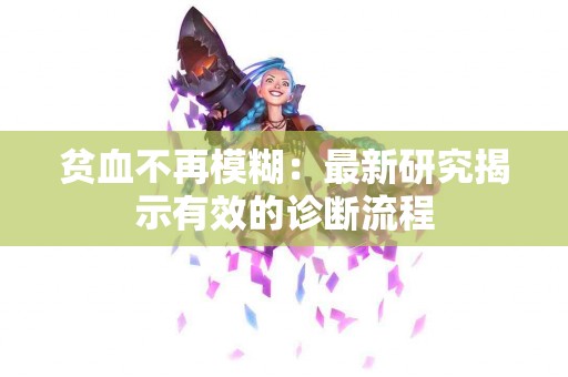贫血不再模糊：最新研究揭示有效的诊断流程