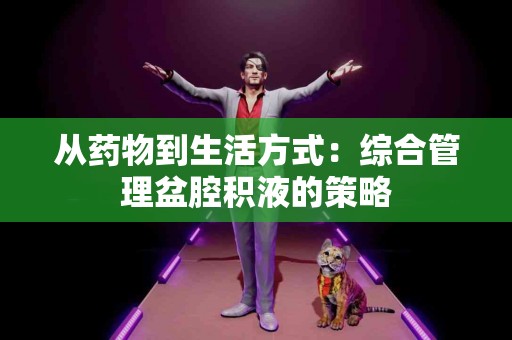 从药物到生活方式：综合管理盆腔积液的策略