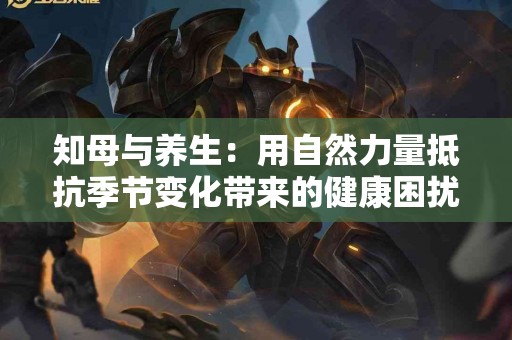 知母与养生：用自然力量抵抗季节变化带来的健康困扰