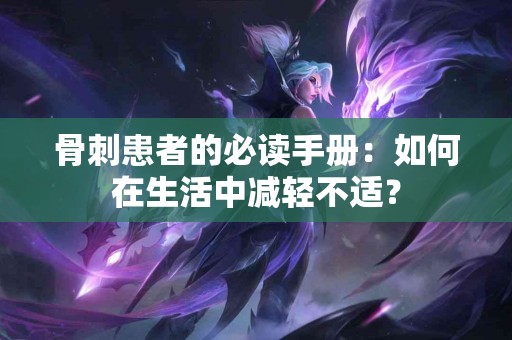 骨刺患者的必读手册：如何在生活中减轻不适？