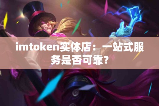 imtoken实体店：一站式服务是否可靠？