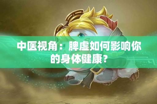 中医视角：脾虚如何影响你的身体健康？