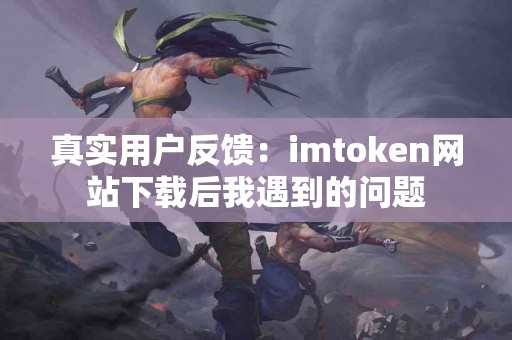 真实用户反馈：imtoken网站下载后我遇到的问题