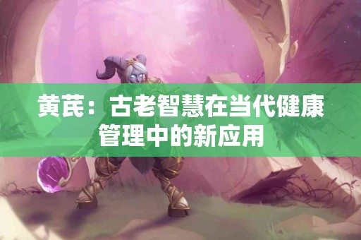 黄芪：古老智慧在当代健康管理中的新应用