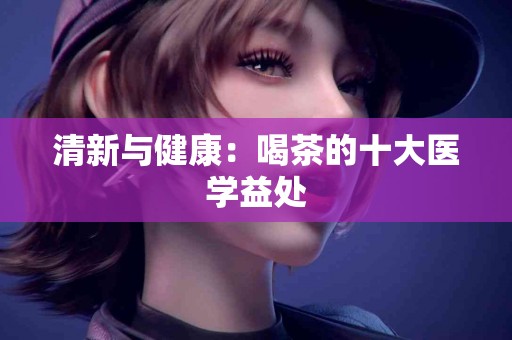 清新与健康：喝茶的十大医学益处