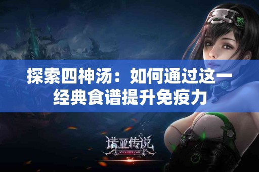 探索四神汤：如何通过这一经典食谱提升免疫力