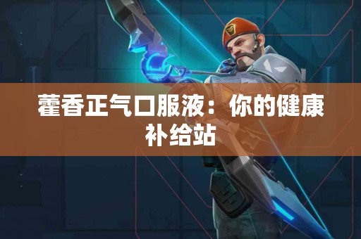 藿香正气口服液：你的健康补给站