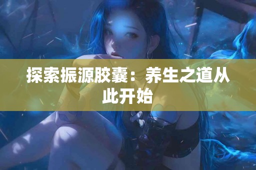 探索振源胶囊：养生之道从此开始