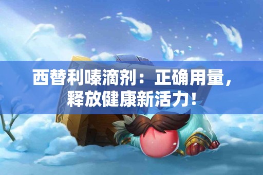 西替利嗪滴剂：正确用量，释放健康新活力！