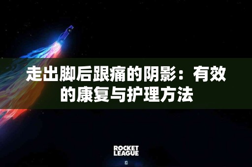 走出脚后跟痛的阴影：有效的康复与护理方法