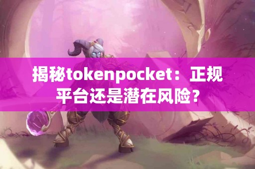 揭秘tokenpocket：正规平台还是潜在风险？