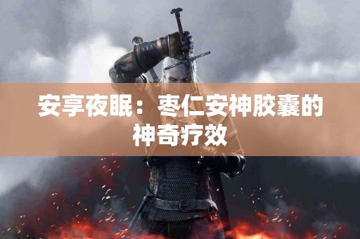 安享夜眠：枣仁安神胶囊的神奇疗效