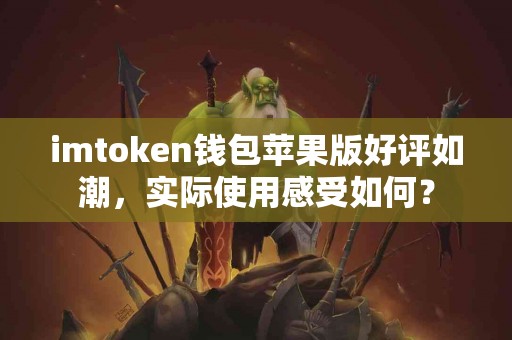 imtoken钱包苹果版好评如潮，实际使用感受如何？