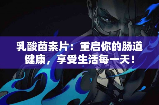 乳酸菌素片：重启你的肠道健康，享受生活每一天！