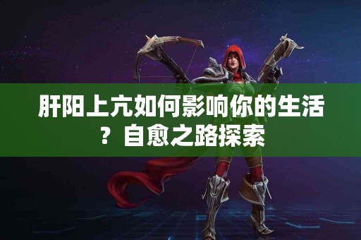 肝阳上亢如何影响你的生活？自愈之路探索