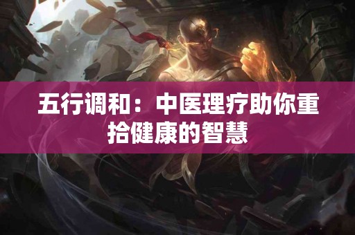 五行调和：中医理疗助你重拾健康的智慧