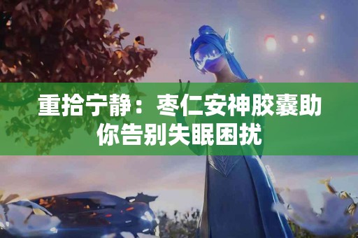 重拾宁静：枣仁安神胶囊助你告别失眠困扰