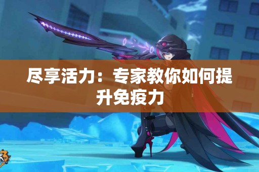 尽享活力：专家教你如何提升免疫力