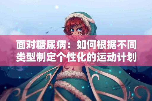 面对糖尿病：如何根据不同类型制定个性化的运动计划