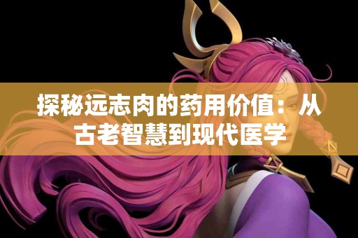 探秘远志肉的药用价值：从古老智慧到现代医学