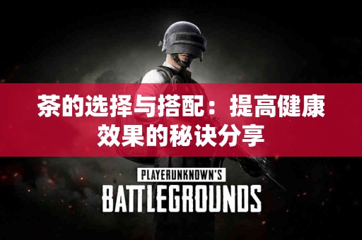 茶的选择与搭配：提高健康效果的秘诀分享
