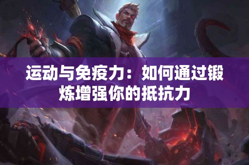 运动与免疫力：如何通过锻炼增强你的抵抗力