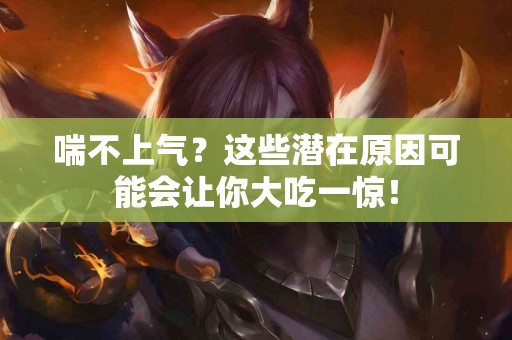 喘不上气？这些潜在原因可能会让你大吃一惊！